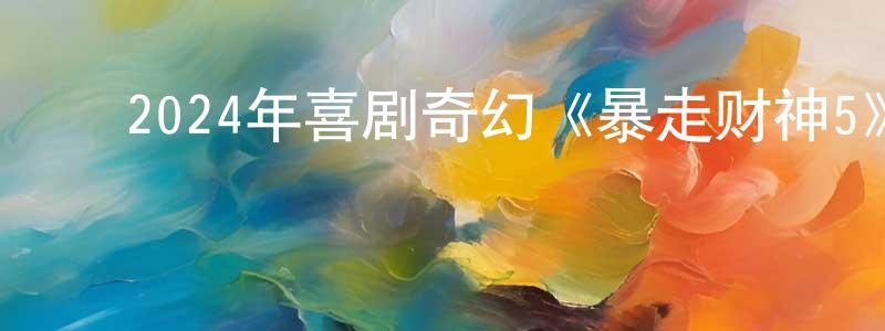 ﻿陈少侠发布﻿2024年喜剧奇幻《暴走财神5》HD国语中字迅雷下载_电影天堂